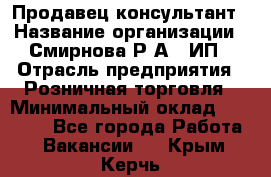 Продавец-консультант › Название организации ­ Смирнова Р.А., ИП › Отрасль предприятия ­ Розничная торговля › Минимальный оклад ­ 30 000 - Все города Работа » Вакансии   . Крым,Керчь